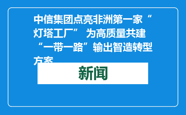 中信集团点亮非洲第一家“灯塔工厂” 为高质量共建“一带一路”输出智造转型方案