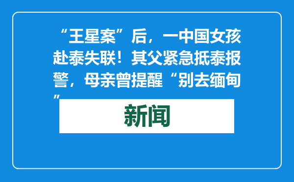 “王星案”后，一中国女孩赴泰失联！其父紧急抵泰报警，母亲曾提醒“别去缅甸”