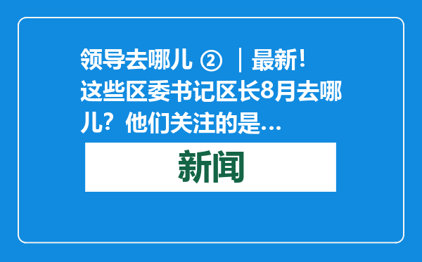 领导去哪儿 ② ｜最新！这些区委书记区长8月去哪儿？他们关注的是…
