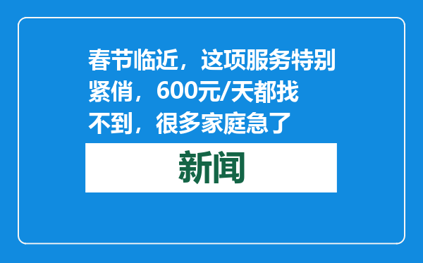 春节临近，这项服务特别紧俏，600元/天都找不到，很多家庭急了