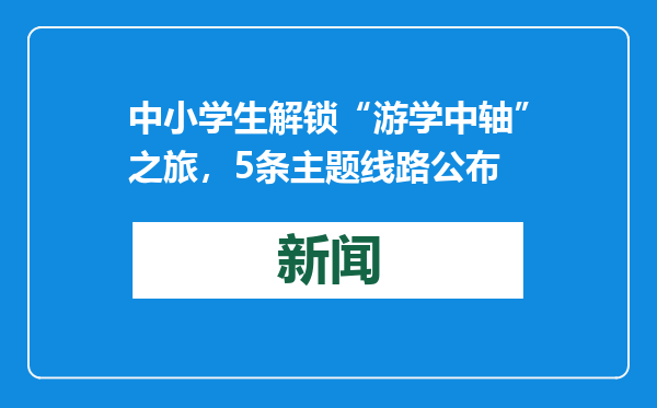 中小学生解锁“游学中轴”之旅，5条主题线路公布