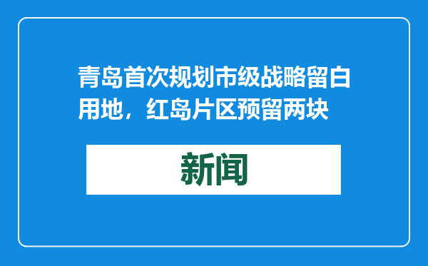 青岛首次规划市级战略留白用地，红岛片区预留两块