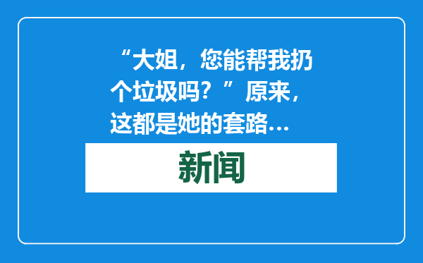 “大姐，您能帮我扔个垃圾吗？”原来，这都是她的套路…