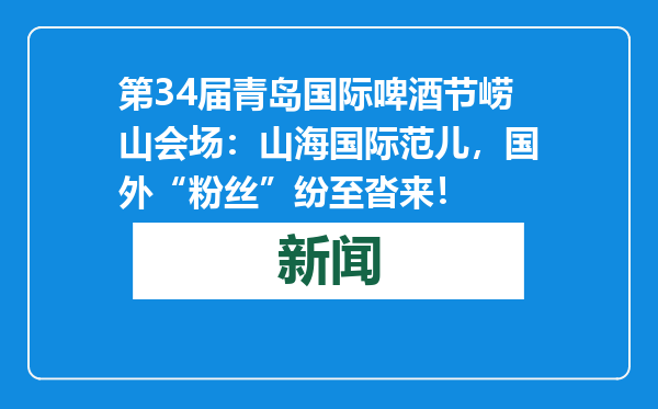 第34届青岛国际啤酒节崂山会场：山海国际范儿，国外“粉丝”纷至沓来！