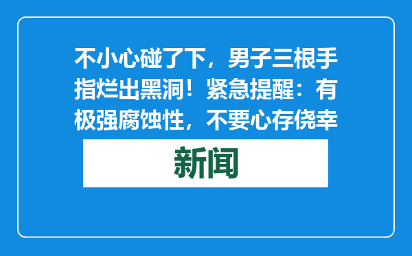 不小心碰了下，男子三根手指烂出黑洞！紧急提醒：有极强腐蚀性，不要心存侥幸