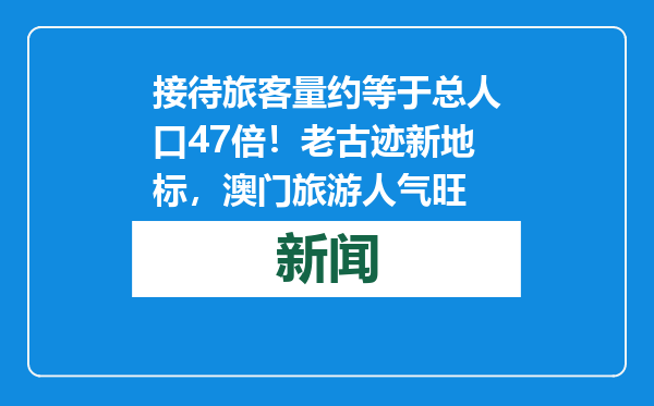 接待旅客量约等于总人口47倍！老古迹新地标，澳门旅游人气旺