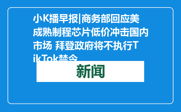 小K播早报|商务部回应美成熟制程芯片低价冲击国内市场 拜登政府将不执行TikTok禁令