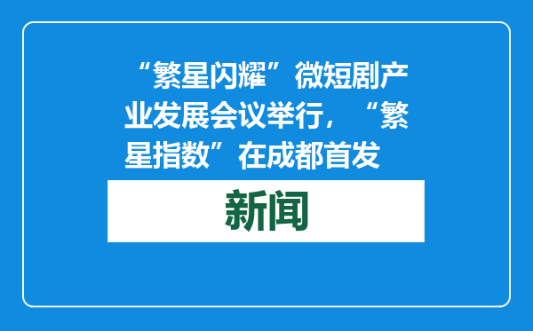 “繁星闪耀”微短剧产业发展会议举行，“繁星指数”在成都首发