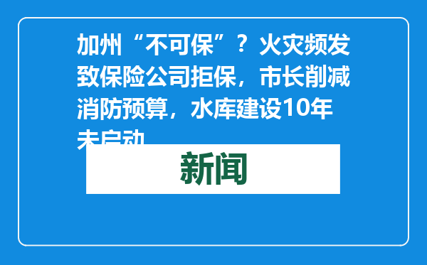 加州“不可保”？火灾频发致保险公司拒保，市长削减消防预算，水库建设10年未启动