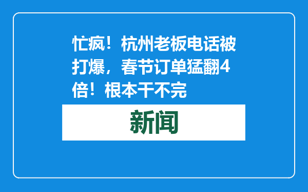 忙疯！杭州老板电话被打爆，春节订单猛翻4倍！根本干不完