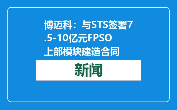 博迈科：与STS签署7.5-10亿元FPSO上部模块建造合同