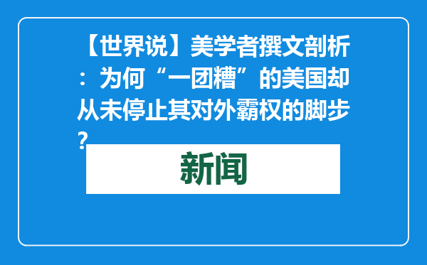 【世界说】美学者撰文剖析：为何“一团糟”的美国却从未停止其对外霸权的脚步？
