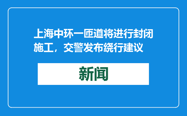 上海中环一匝道将进行封闭施工，交警发布绕行建议