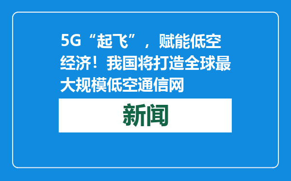 5G“起飞”，赋能低空经济！我国将打造全球最大规模低空通信网
