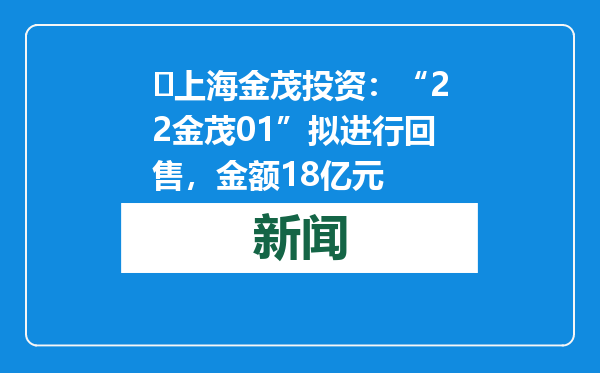 ​上海金茂投资：“22金茂01”拟进行回售，金额18亿元