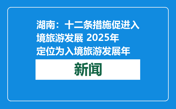 湖南：十二条措施促进入境旅游发展 2025年定位为入境旅游发展年