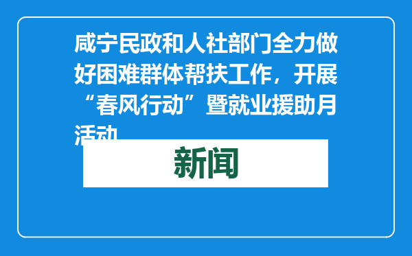 咸宁民政和人社部门全力做好困难群体帮扶工作，开展“春风行动”暨就业援助月活动