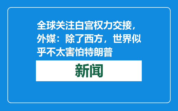 全球关注白宫权力交接，外媒：除了西方，世界似乎不太害怕特朗普