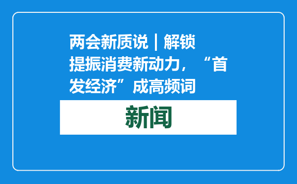 两会新质说 | 解锁提振消费新动力，“首发经济”成高频词