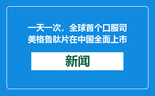 一天一次，全球首个口服司美格鲁肽片在中国全面上市