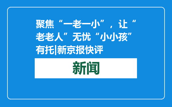 聚焦“一老一小”，让“老老人”无忧“小小孩”有托|新京报快评