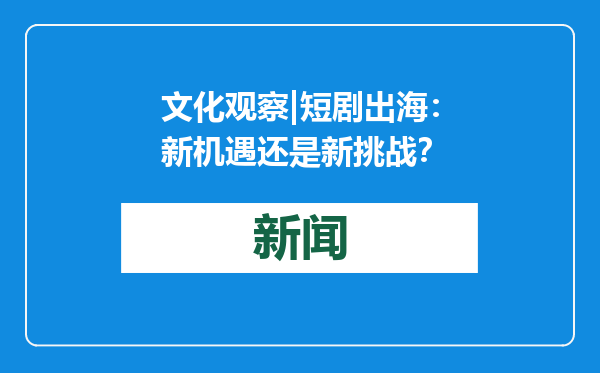 文化观察|短剧出海：新机遇还是新挑战？