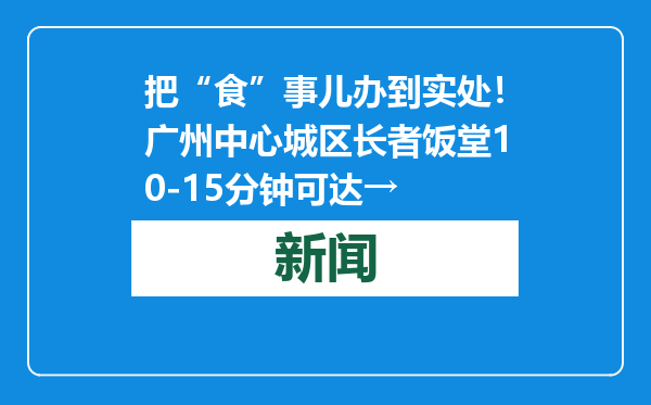 把“食”事儿办到实处！广州中心城区长者饭堂10-15分钟可达→