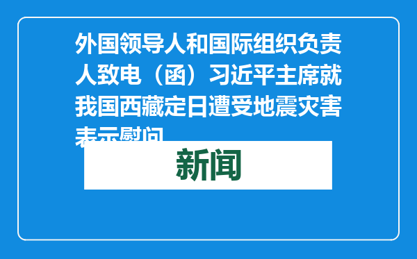 外国领导人和国际组织负责人致电（函）习近平主席就我国西藏定日遭受地震灾害表示慰问