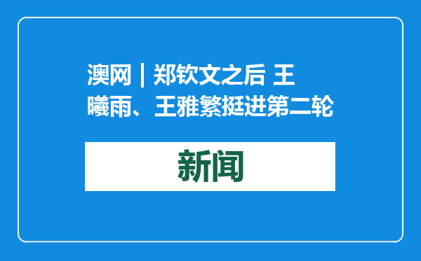 澳网 | 郑钦文之后 王曦雨、王雅繁挺进第二轮