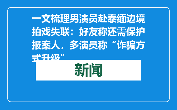 一文梳理男演员赴泰缅边境拍戏失联：好友称还需保护报案人，多演员称“诈骗方式升级”