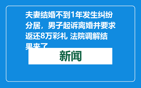 夫妻结婚不到1年发生纠纷分居，男子起诉离婚并要求返还8万彩礼 法院调解结果来了