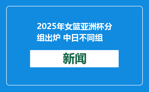 2025年女篮亚洲杯分组出炉 中日不同组