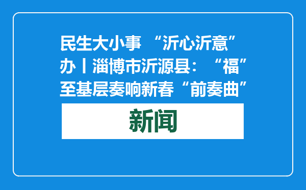 民生大小事 “沂心沂意”办丨淄博市沂源县：“福”至基层奏响新春“前奏曲”