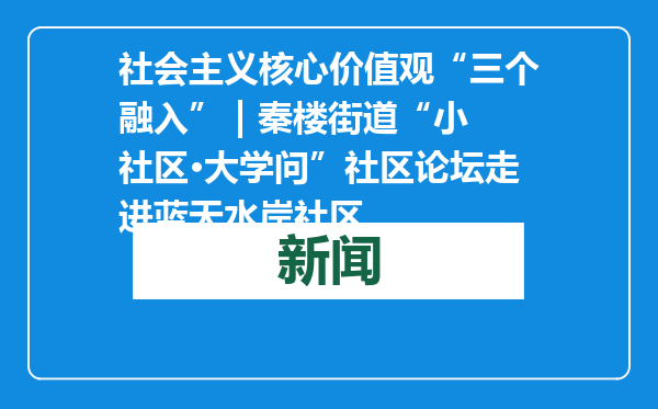 社会主义核心价值观“三个融入” | 秦楼街道“小社区·大学问”社区论坛走进蓝天水岸社区