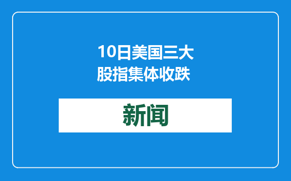 10日美国三大股指集体收跌