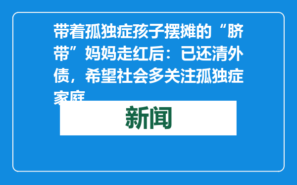 带着孤独症孩子摆摊的“脐带”妈妈走红后：已还清外债，希望社会多关注孤独症家庭