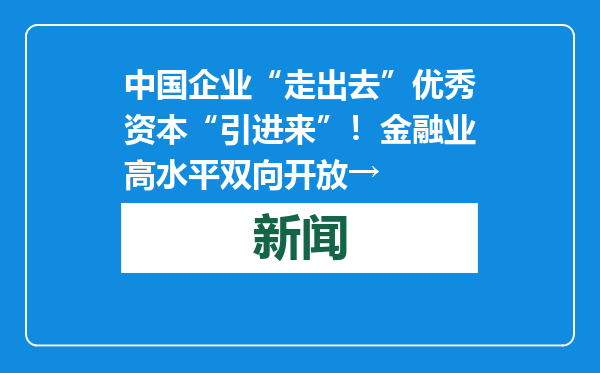 中国企业“走出去”优秀资本“引进来”！金融业高水平双向开放→