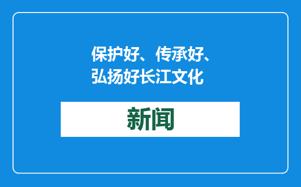 保护好、传承好、弘扬好长江文化