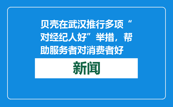 贝壳在武汉推行多项“对经纪人好”举措，帮助服务者对消费者好