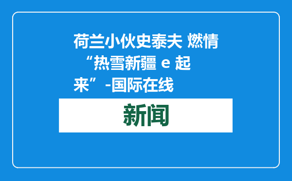 荷兰小伙史泰夫 燃情 “热雪新疆 e 起来”-国际在线