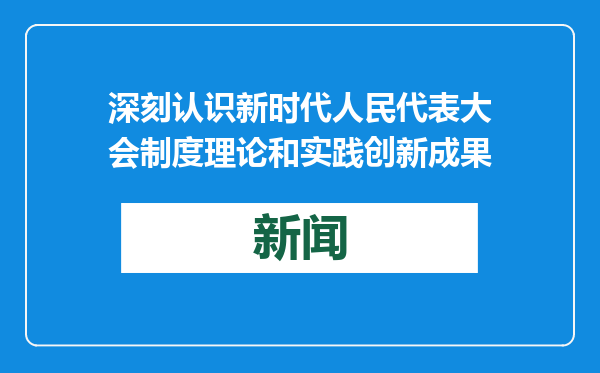 深刻认识新时代人民代表大会制度理论和实践创新成果