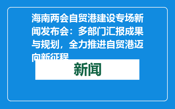 海南两会自贸港建设专场新闻发布会：多部门汇报成果与规划，全力推进自贸港迈向新征程