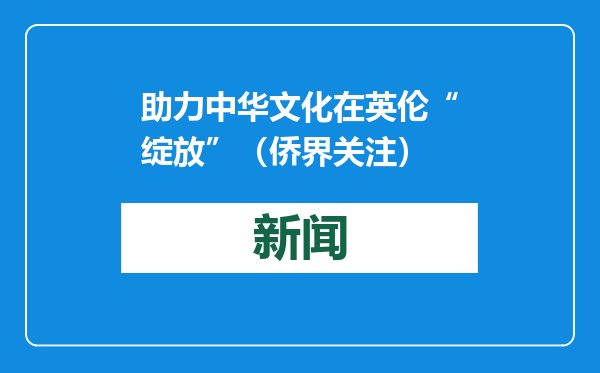 助力中华文化在英伦“绽放”（侨界关注）