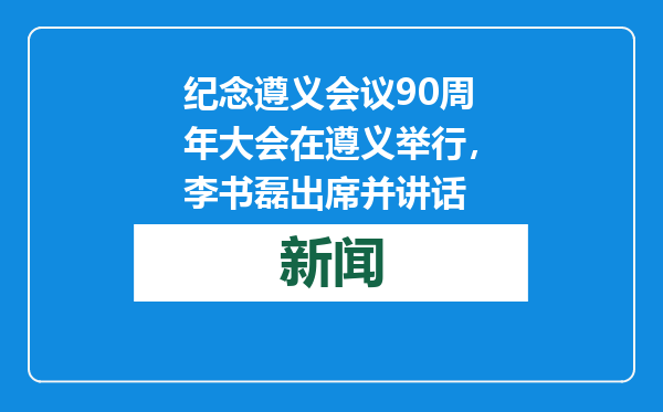 纪念遵义会议90周年大会在遵义举行，李书磊出席并讲话