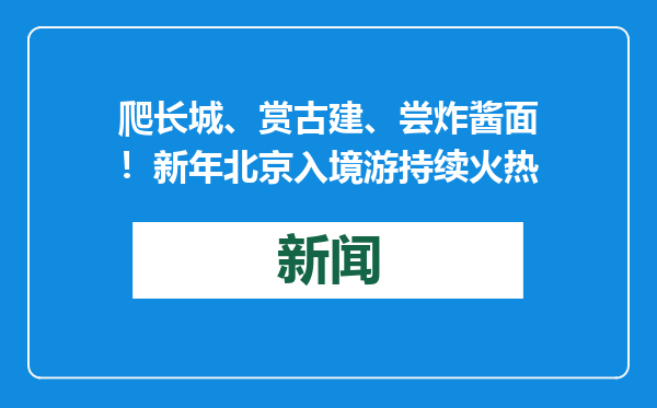 爬长城、赏古建、尝炸酱面！新年北京入境游持续火热