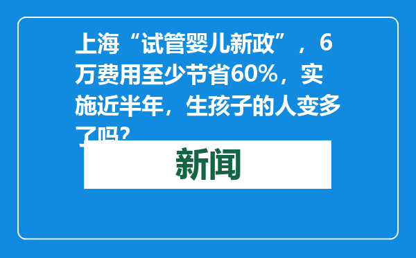 上海“试管婴儿新政”，6万费用至少节省60%，实施近半年，生孩子的人变多了吗？