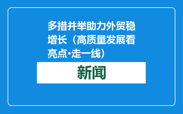 多措并举助力外贸稳增长（高质量发展看亮点·走一线）