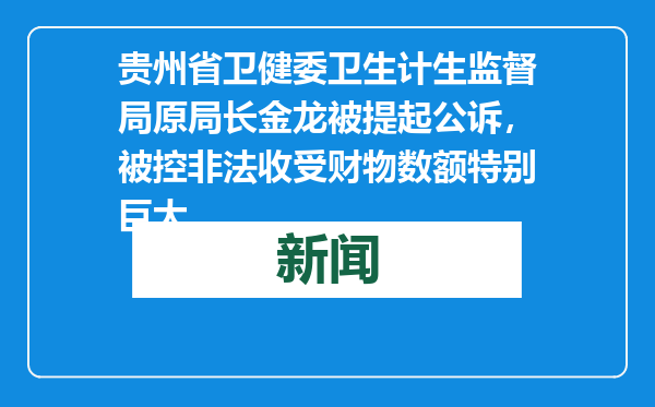 贵州省卫健委卫生计生监督局原局长金龙被提起公诉，被控非法收受财物数额特别巨大