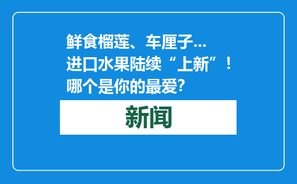 鲜食榴莲、车厘子...进口水果陆续“上新”！哪个是你的最爱？