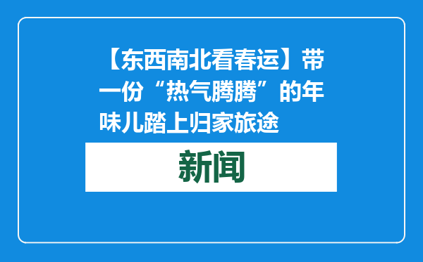 【东西南北看春运】带一份“热气腾腾”的年味儿踏上归家旅途